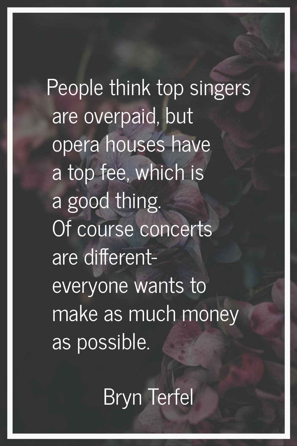 People think top singers are overpaid, but opera houses have a top fee, which is a good thing. Of c