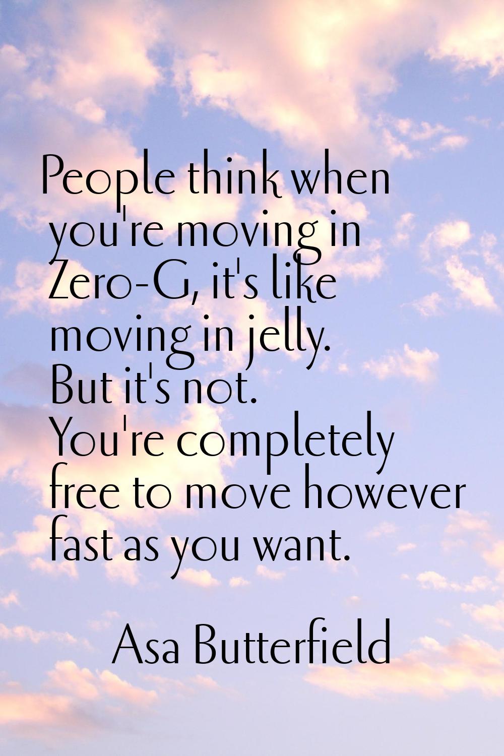 People think when you're moving in Zero-G, it's like moving in jelly. But it's not. You're complete