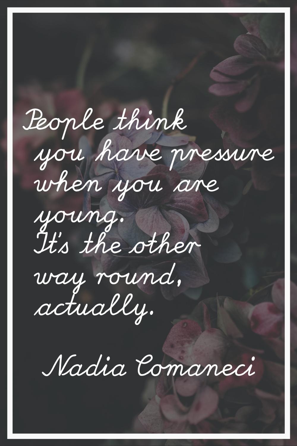 People think you have pressure when you are young. It's the other way round, actually.