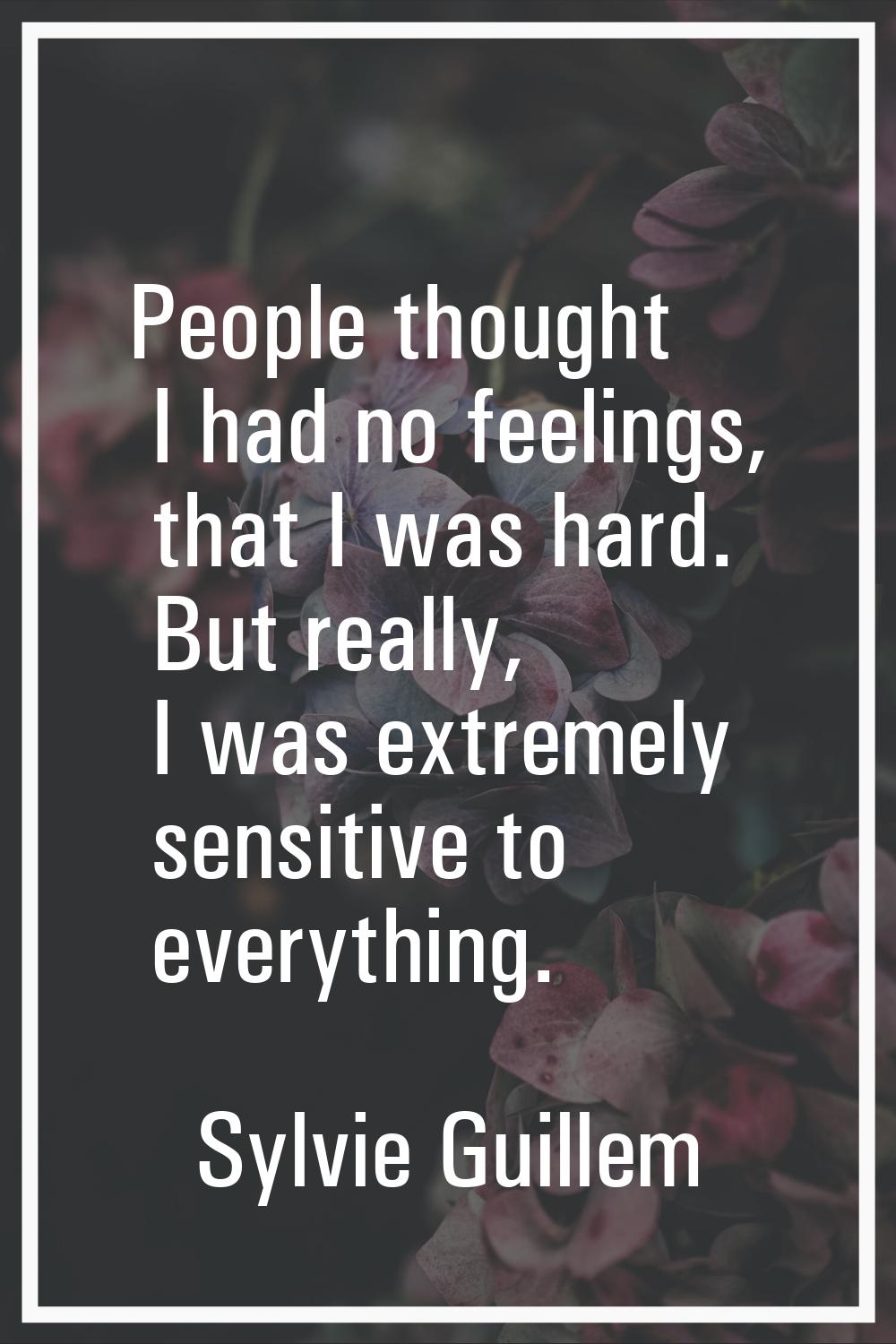 People thought I had no feelings, that I was hard. But really, I was extremely sensitive to everyth