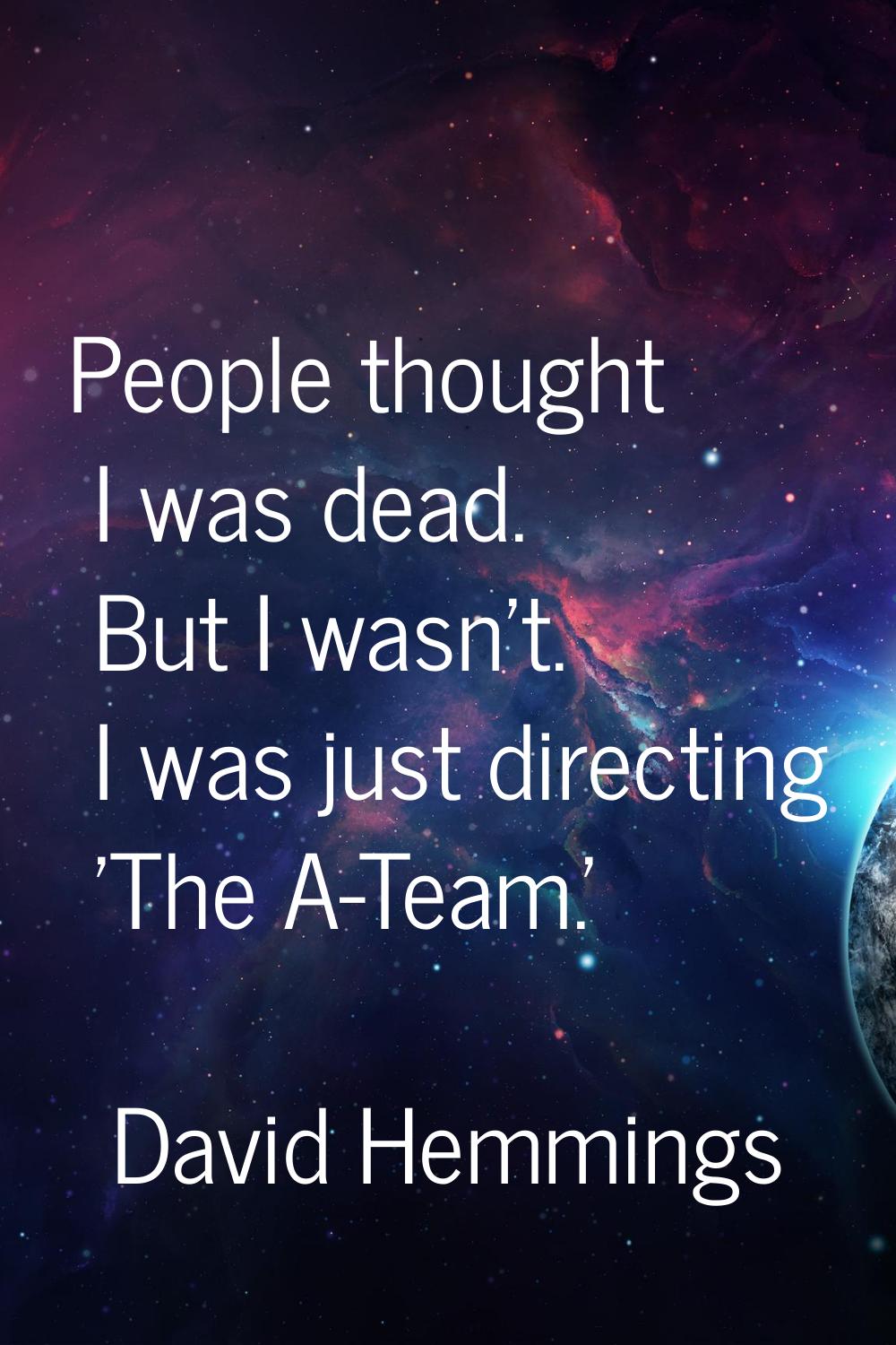 People thought I was dead. But I wasn't. I was just directing 'The A-Team.'