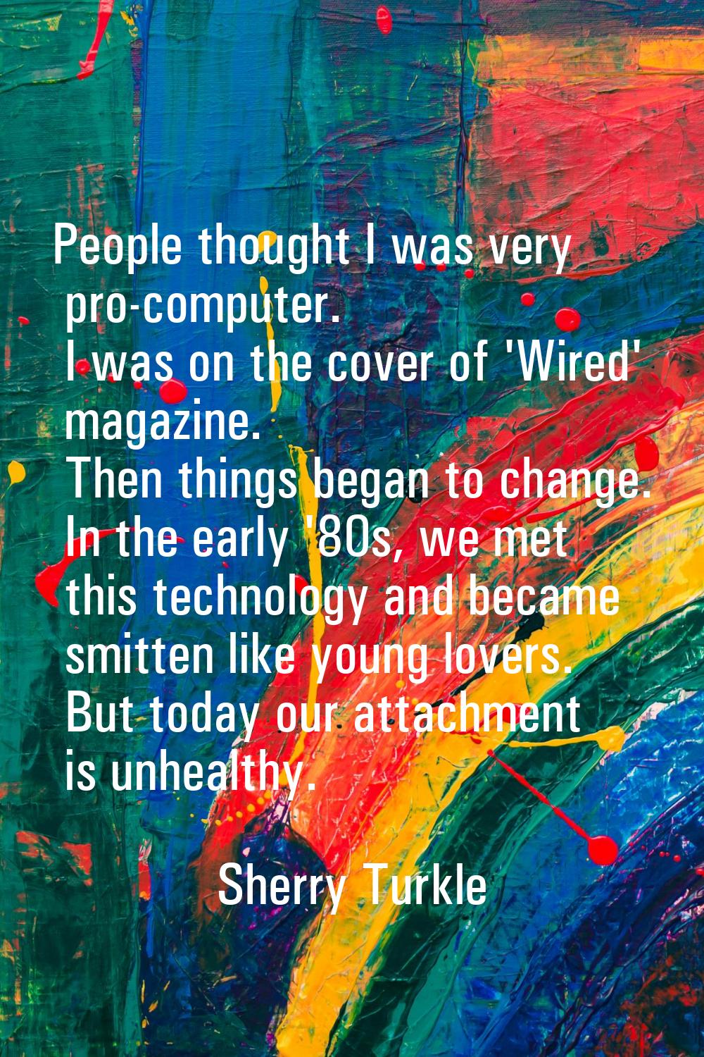 People thought I was very pro-computer. I was on the cover of 'Wired' magazine. Then things began t