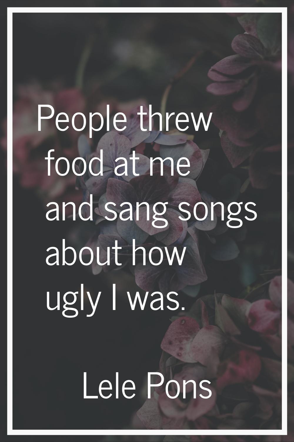 People threw food at me and sang songs about how ugly I was.