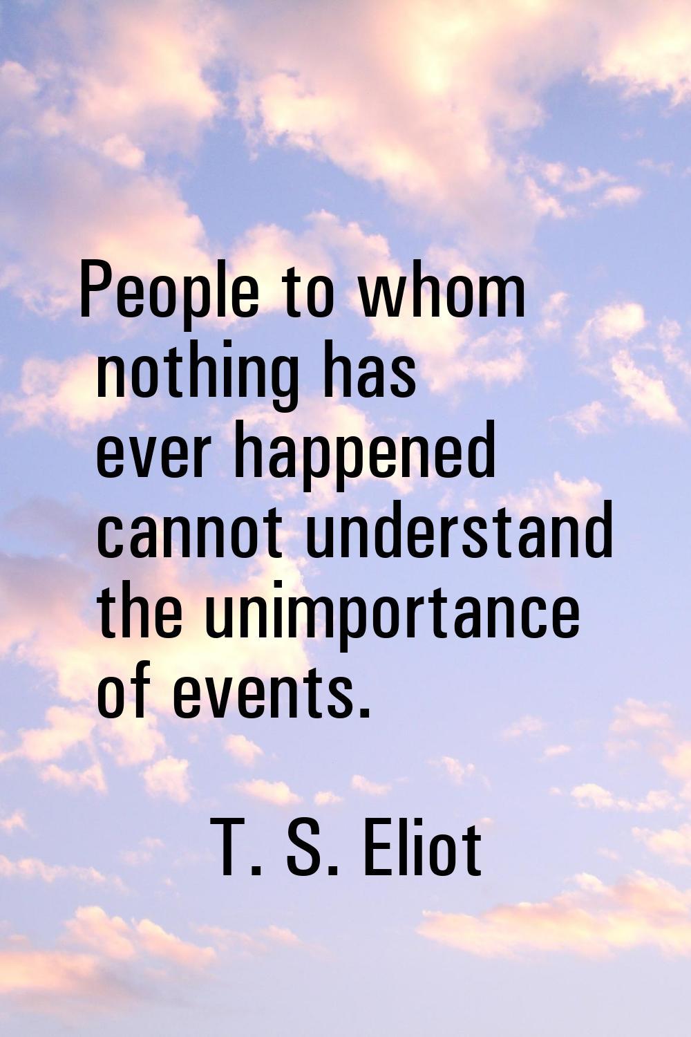 People to whom nothing has ever happened cannot understand the unimportance of events.