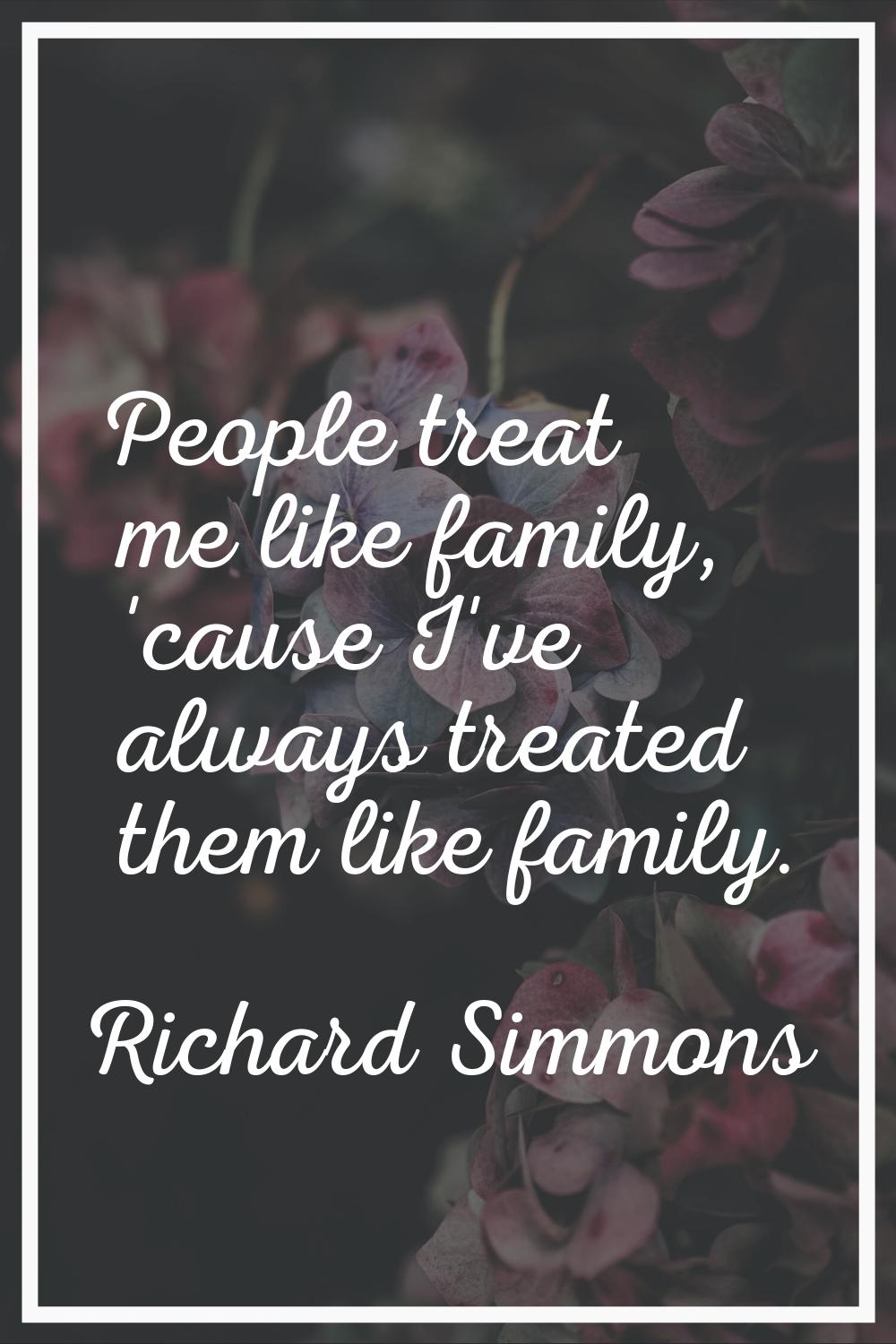 People treat me like family, 'cause I've always treated them like family.