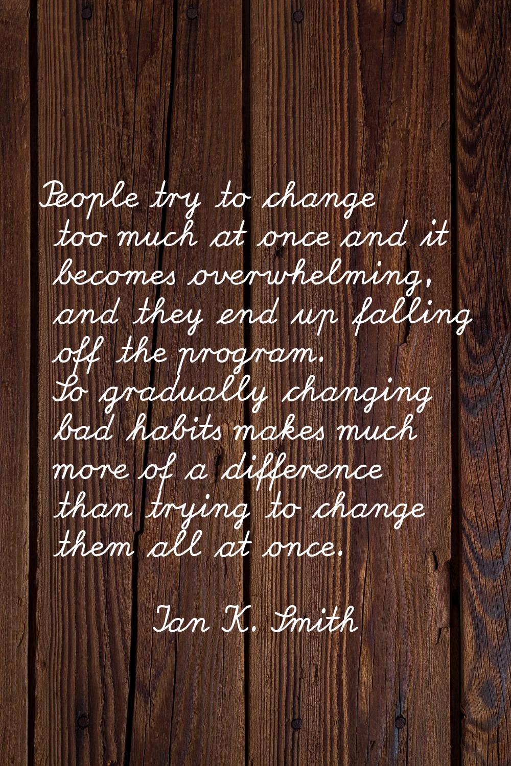 People try to change too much at once and it becomes overwhelming, and they end up falling off the 