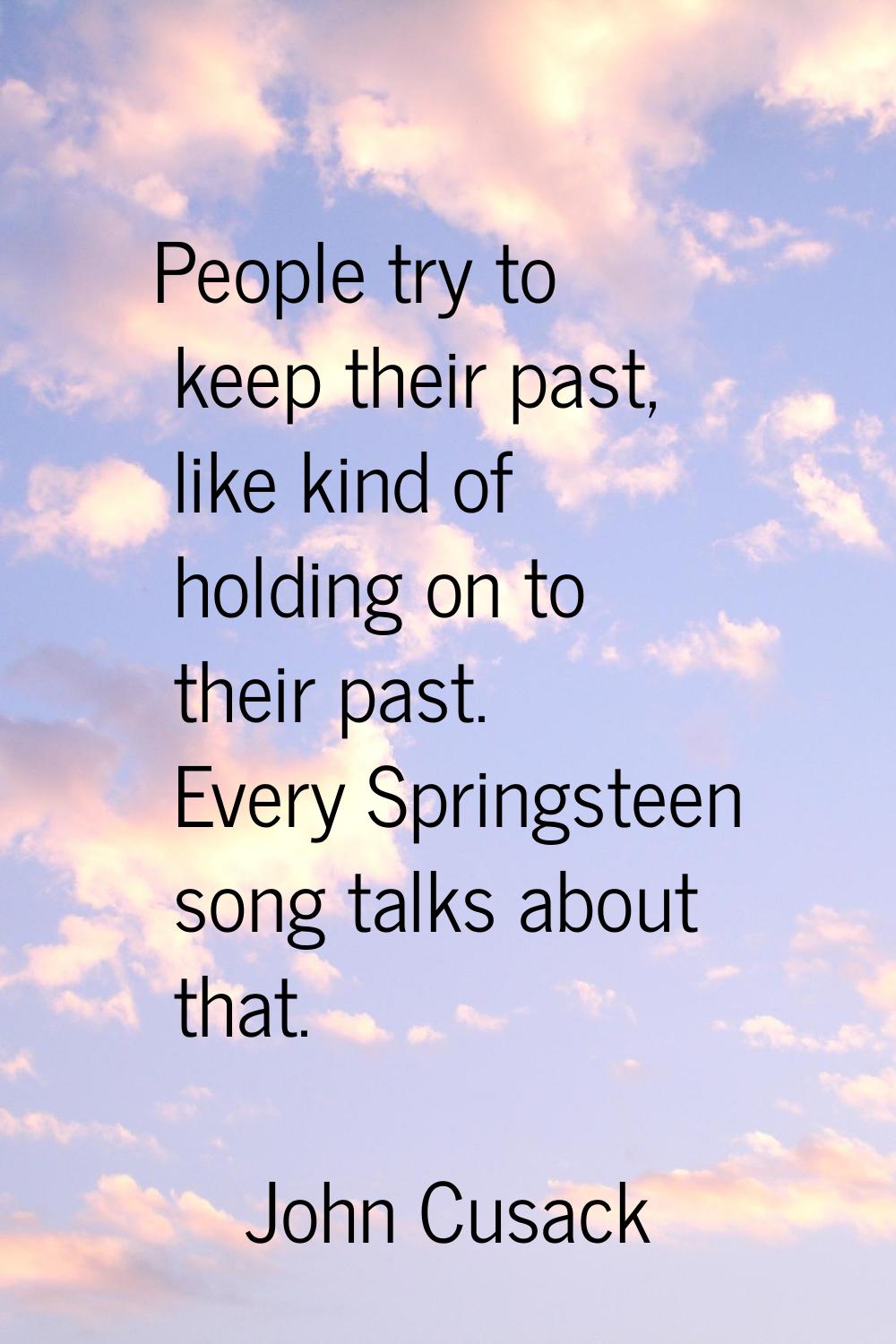 People try to keep their past, like kind of holding on to their past. Every Springsteen song talks 