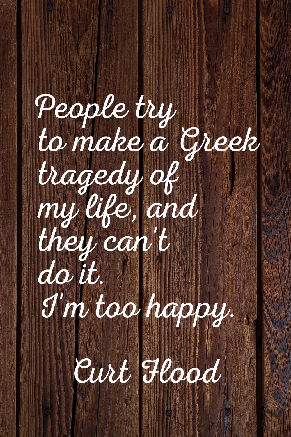 People try to make a Greek tragedy of my life, and they can't do it. I'm too happy.