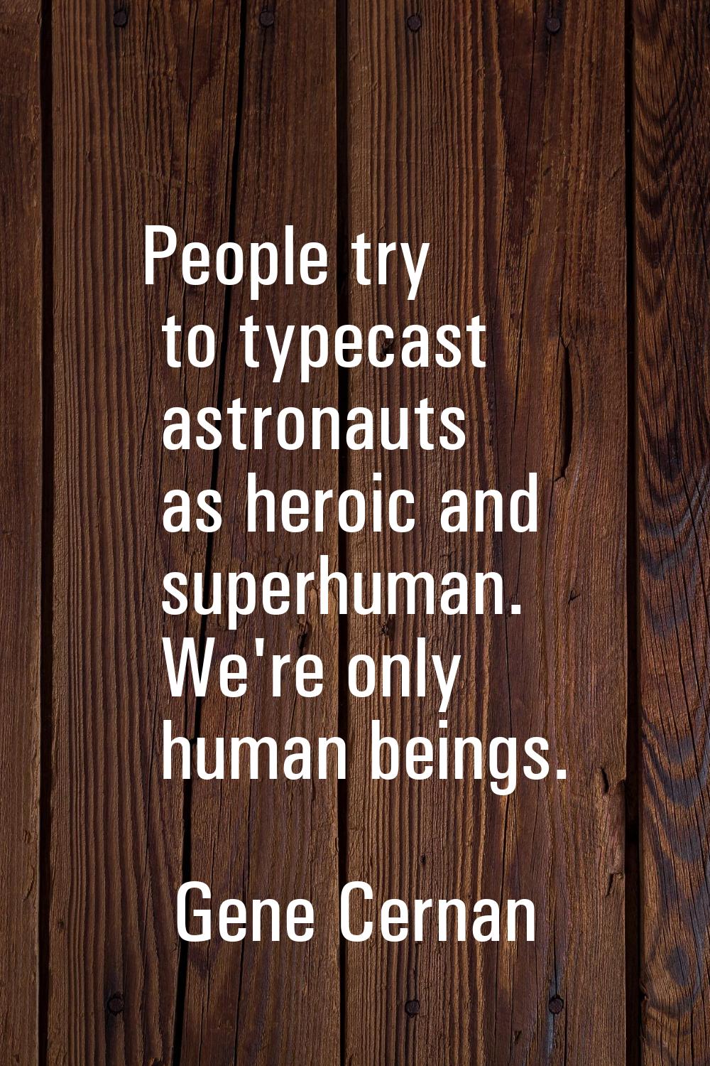 People try to typecast astronauts as heroic and superhuman. We're only human beings.