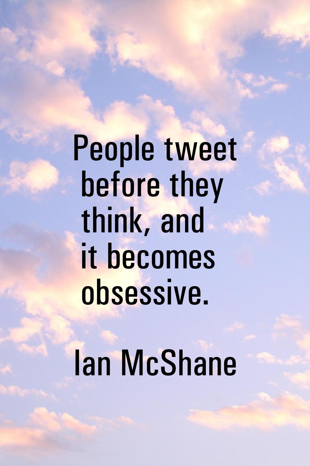 People tweet before they think, and it becomes obsessive.