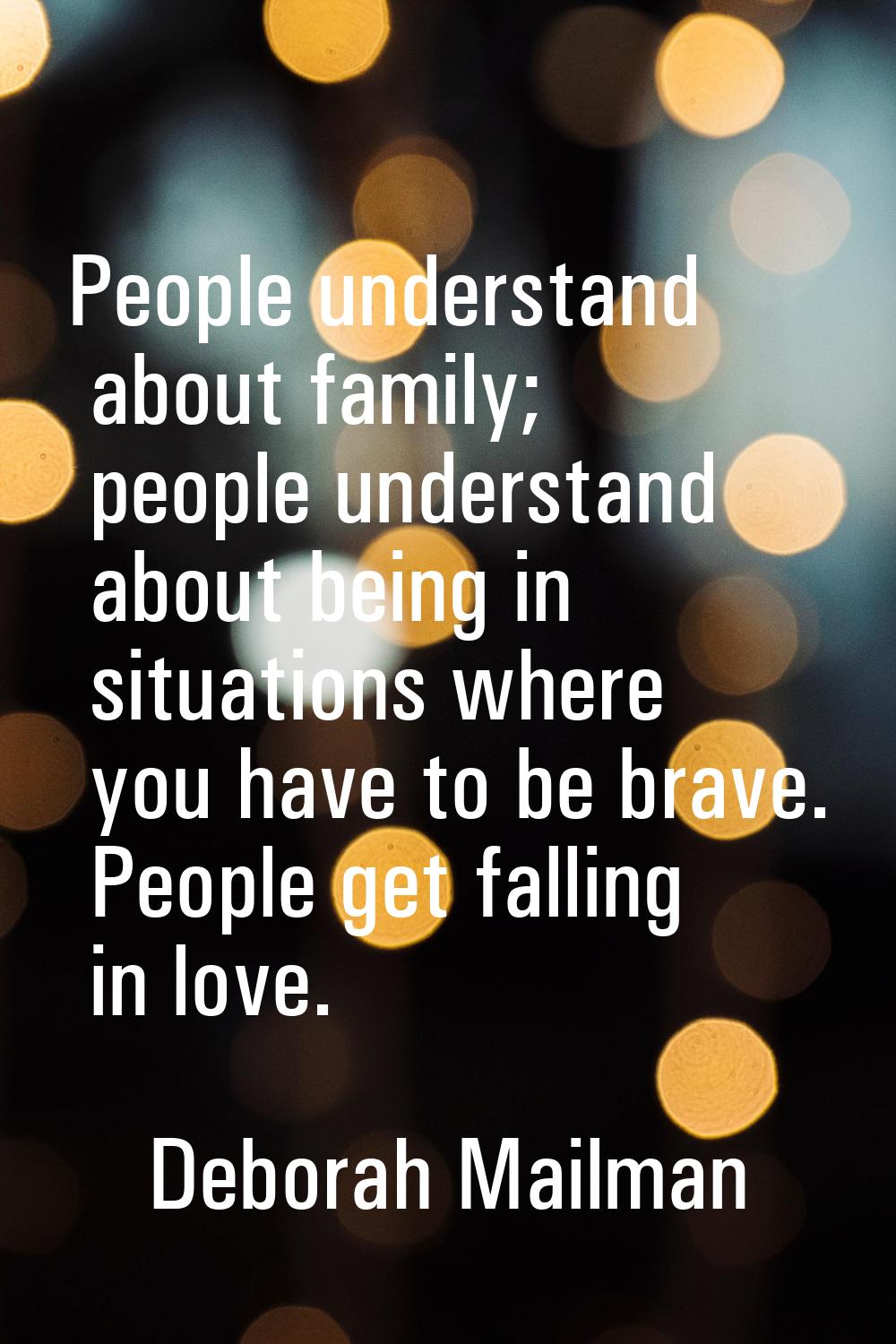 People understand about family; people understand about being in situations where you have to be br
