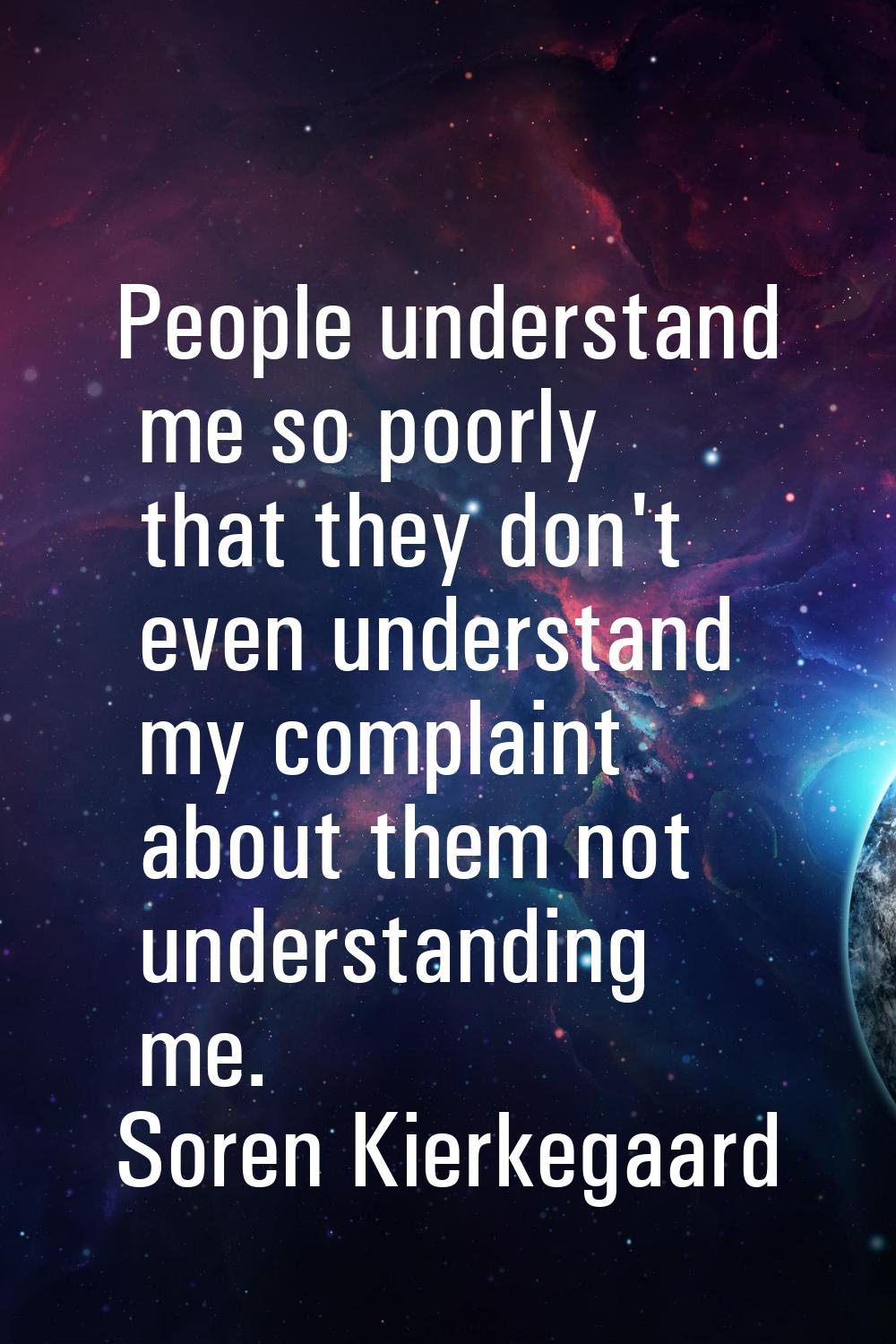 People understand me so poorly that they don't even understand my complaint about them not understa