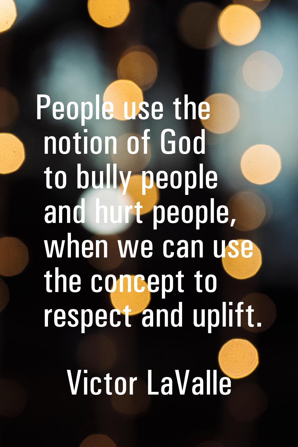 People use the notion of God to bully people and hurt people, when we can use the concept to respec