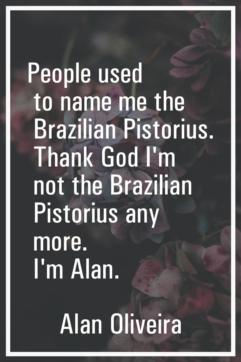 People used to name me the Brazilian Pistorius. Thank God I'm not the Brazilian Pistorius any more.