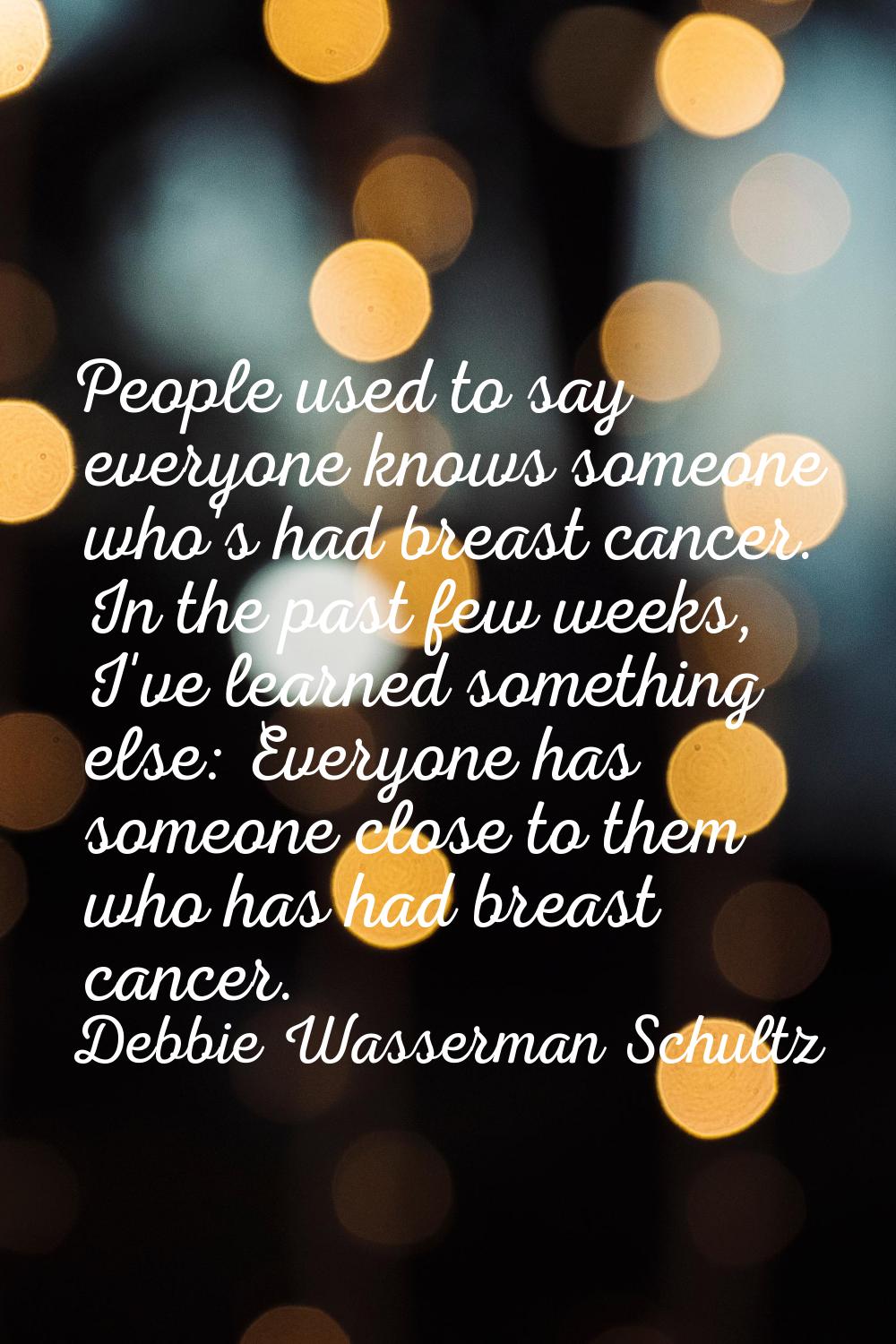 People used to say everyone knows someone who's had breast cancer. In the past few weeks, I've lear