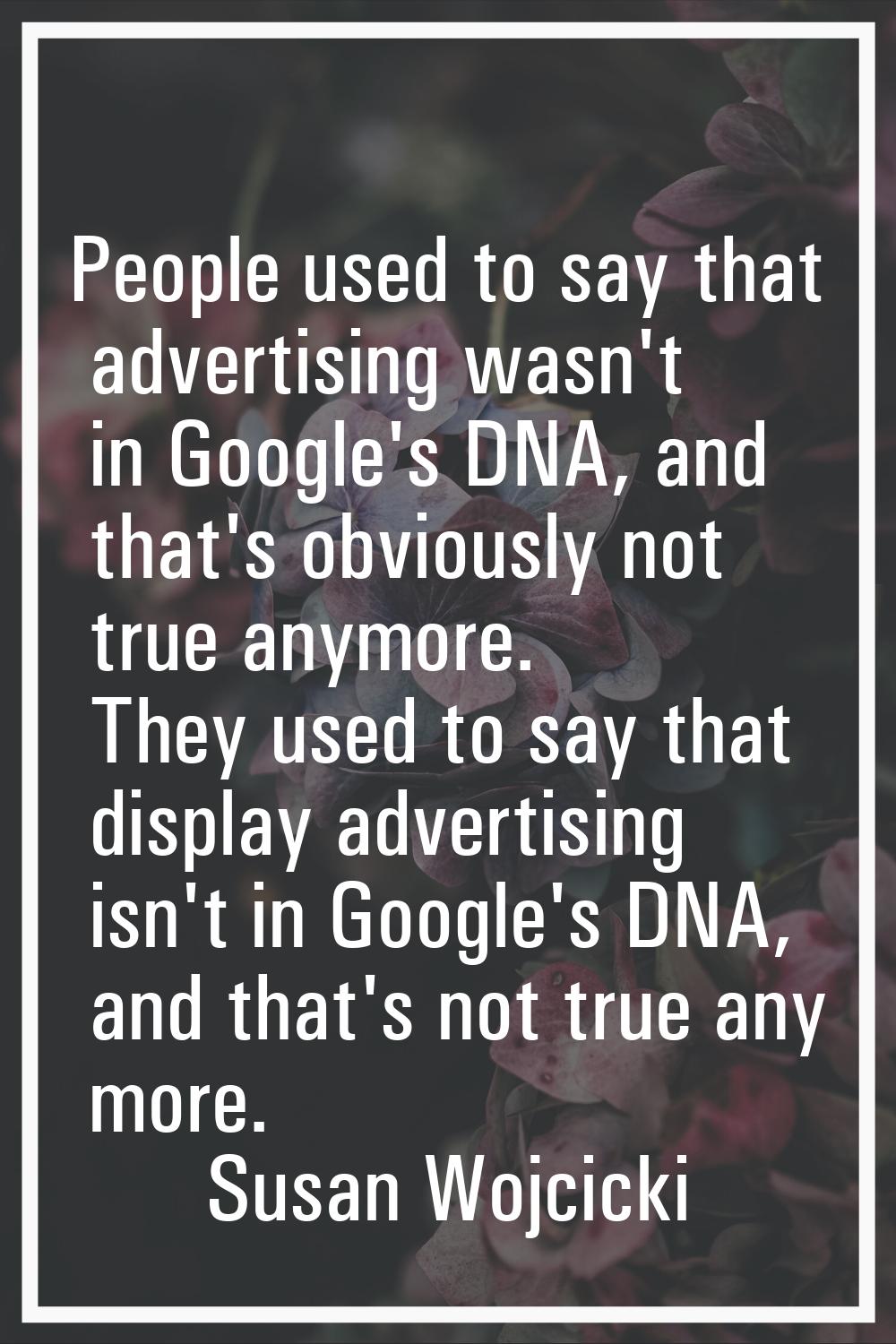 People used to say that advertising wasn't in Google's DNA, and that's obviously not true anymore. 