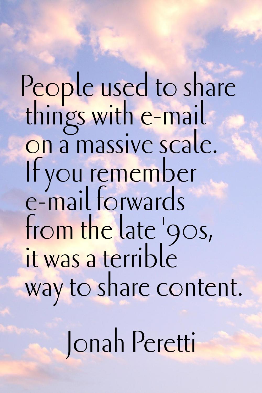 People used to share things with e-mail on a massive scale. If you remember e-mail forwards from th