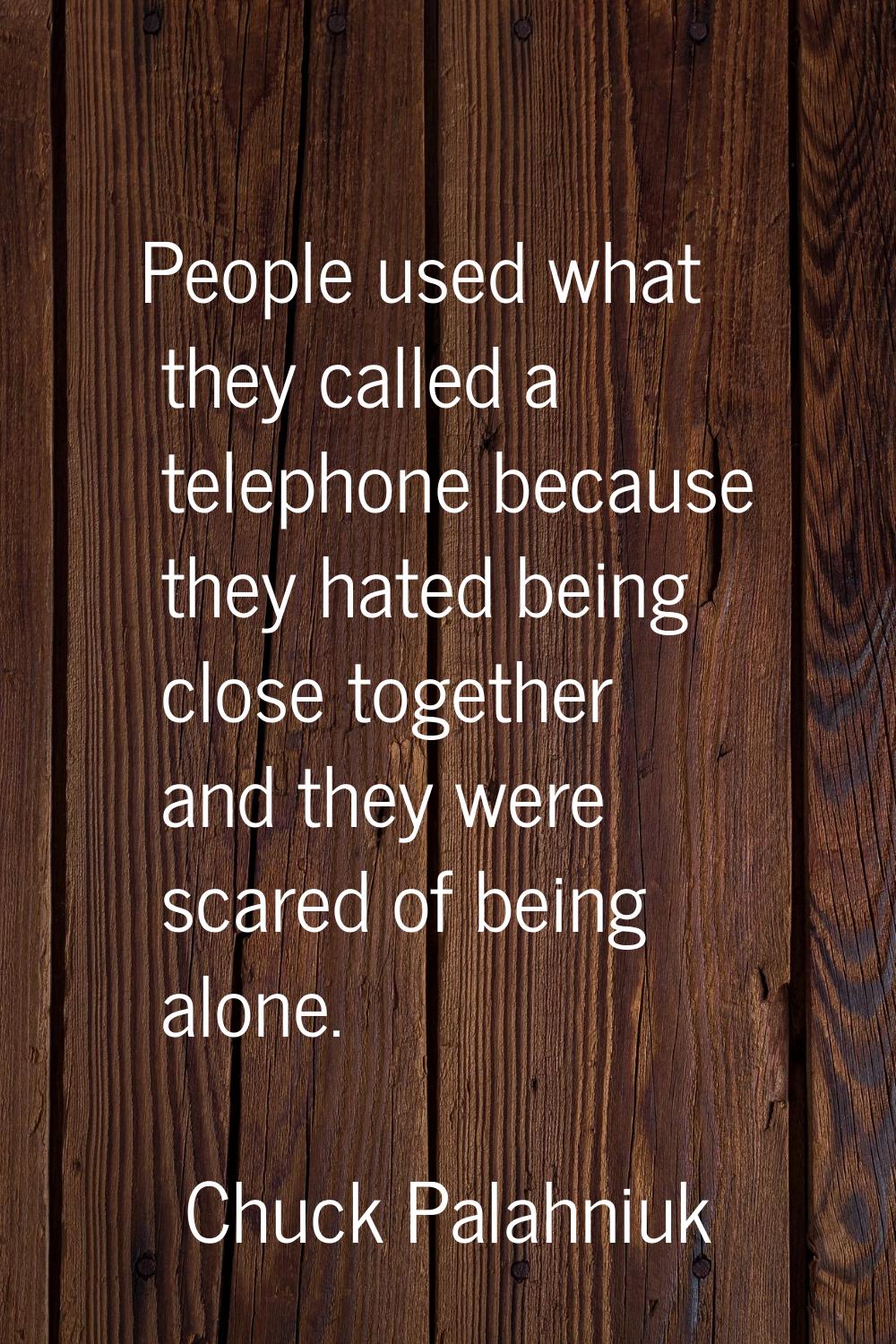 People used what they called a telephone because they hated being close together and they were scar