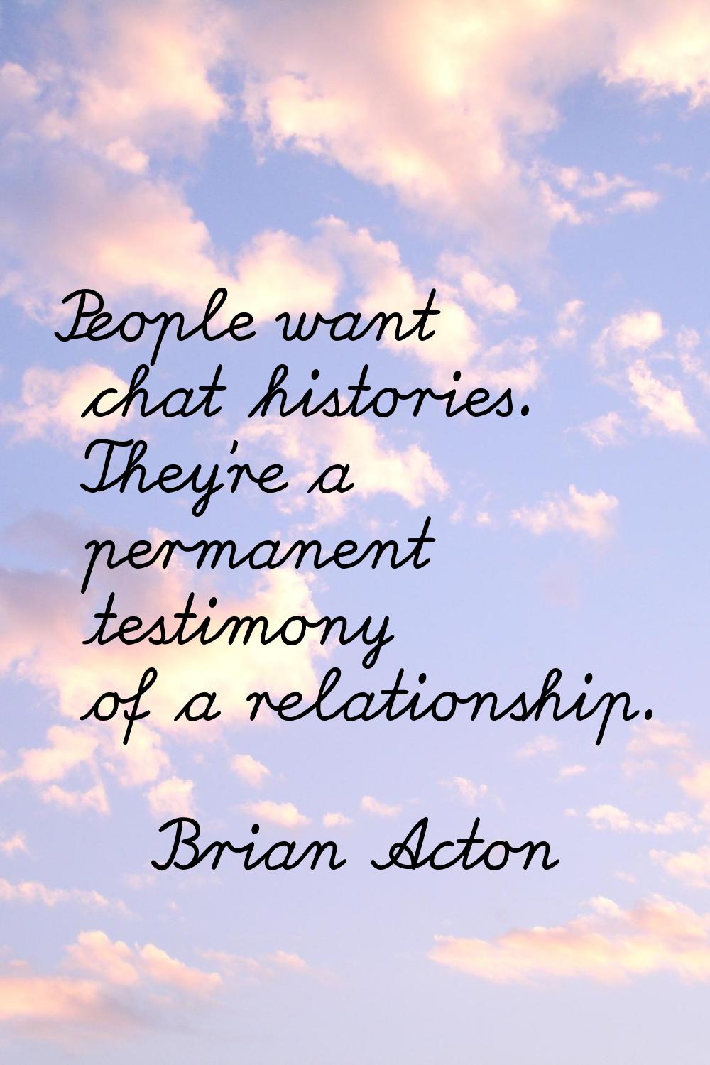 People want chat histories. They're a permanent testimony of a relationship.
