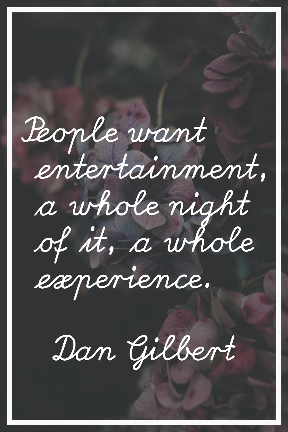 People want entertainment, a whole night of it, a whole experience.