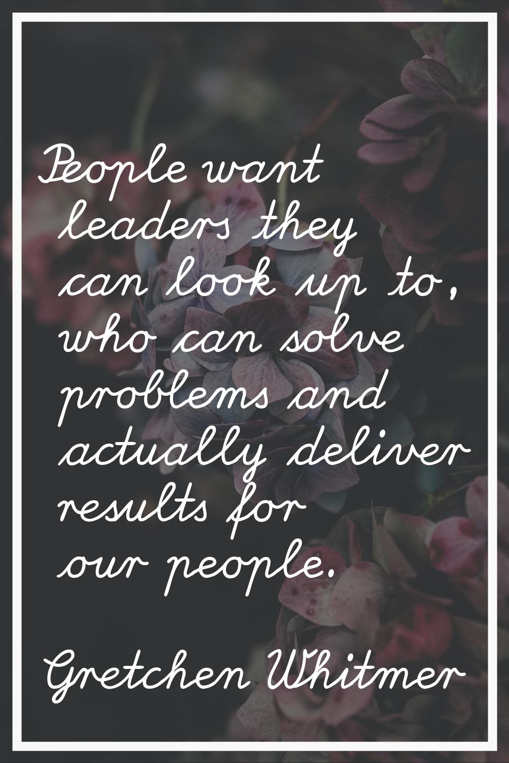 People want leaders they can look up to, who can solve problems and actually deliver results for ou