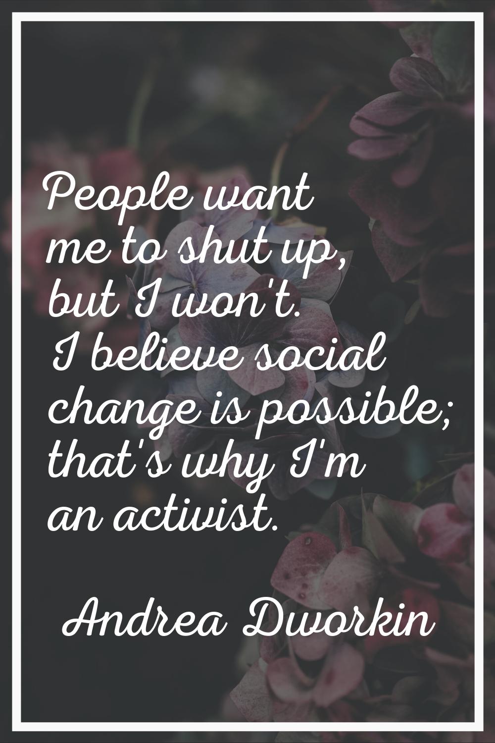 People want me to shut up, but I won't. I believe social change is possible; that's why I'm an acti