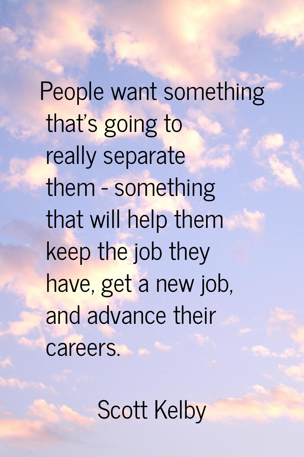 People want something that's going to really separate them - something that will help them keep the