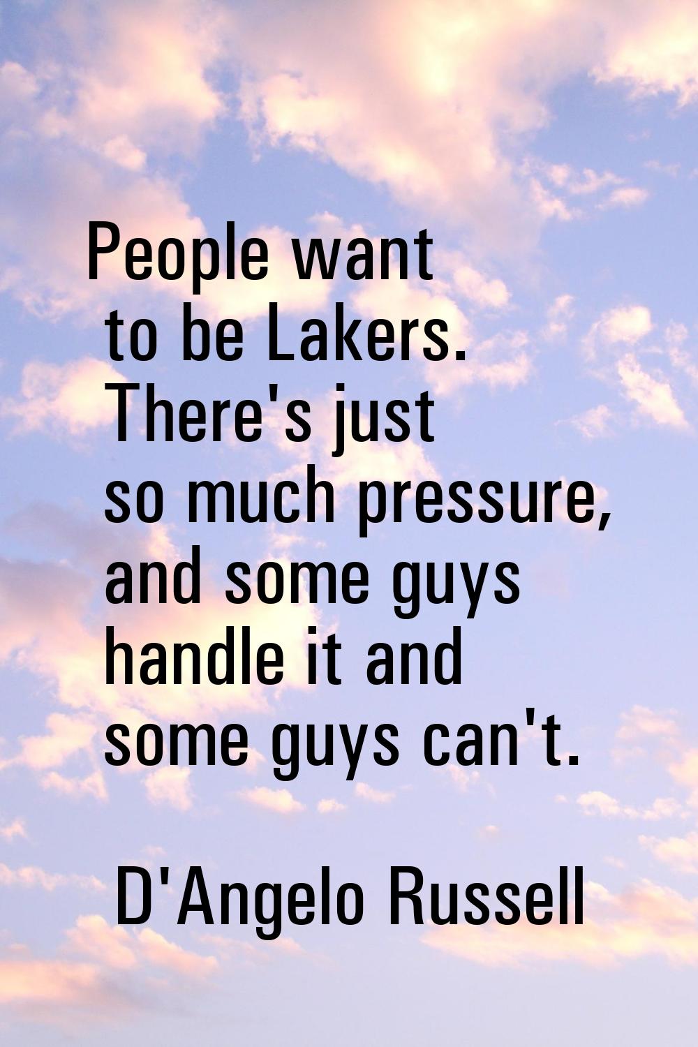 People want to be Lakers. There's just so much pressure, and some guys handle it and some guys can'