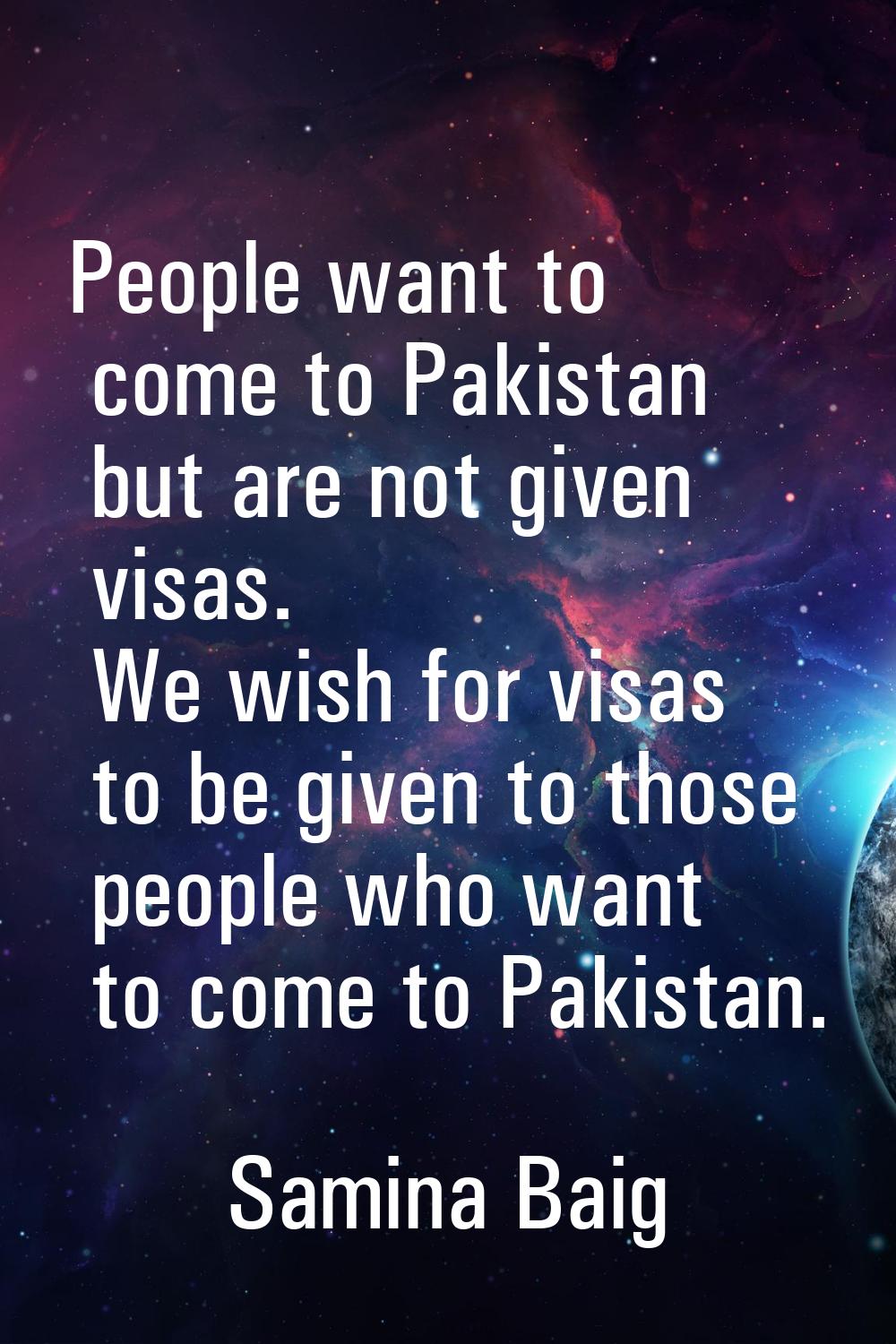 People want to come to Pakistan but are not given visas. We wish for visas to be given to those peo