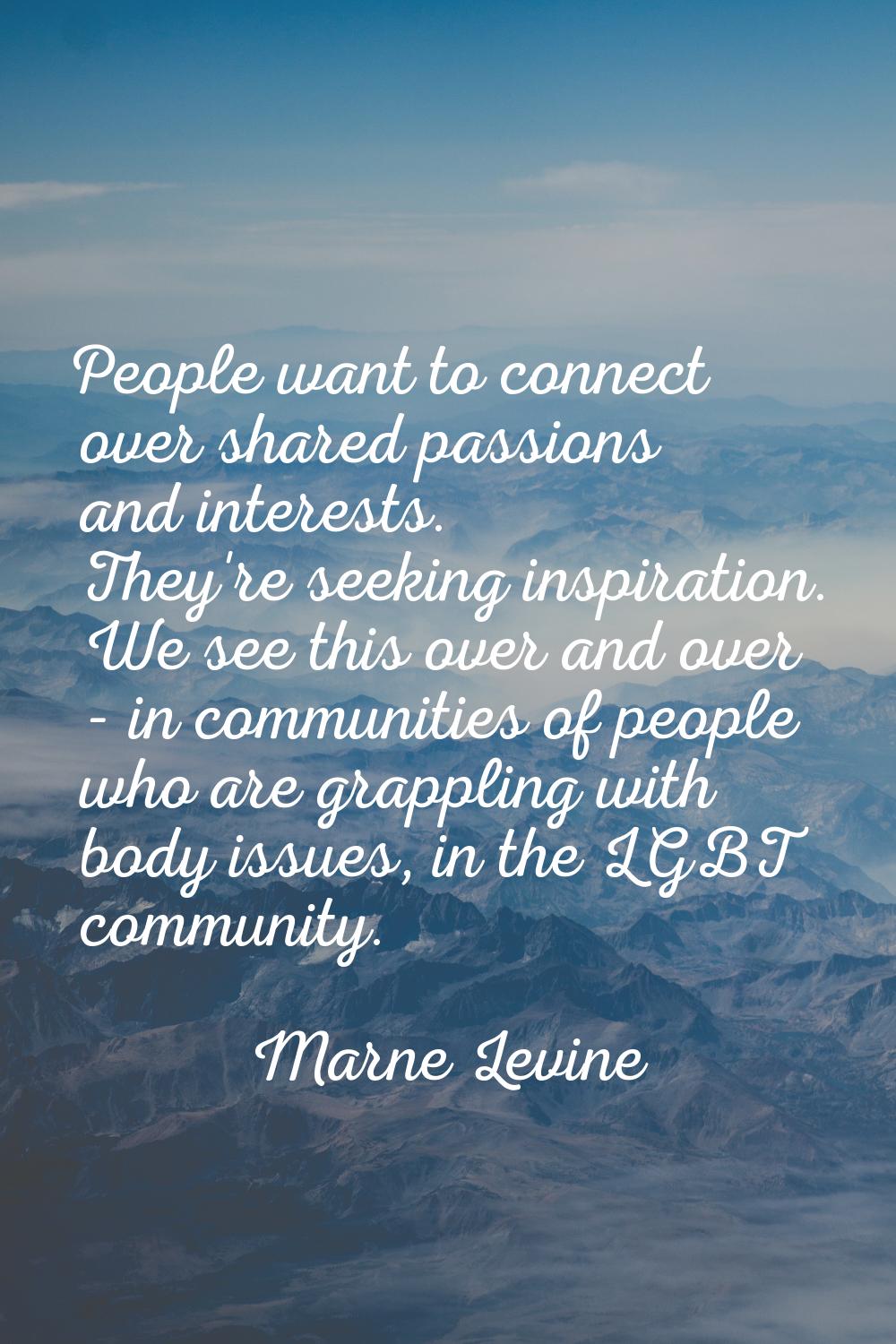 People want to connect over shared passions and interests. They're seeking inspiration. We see this