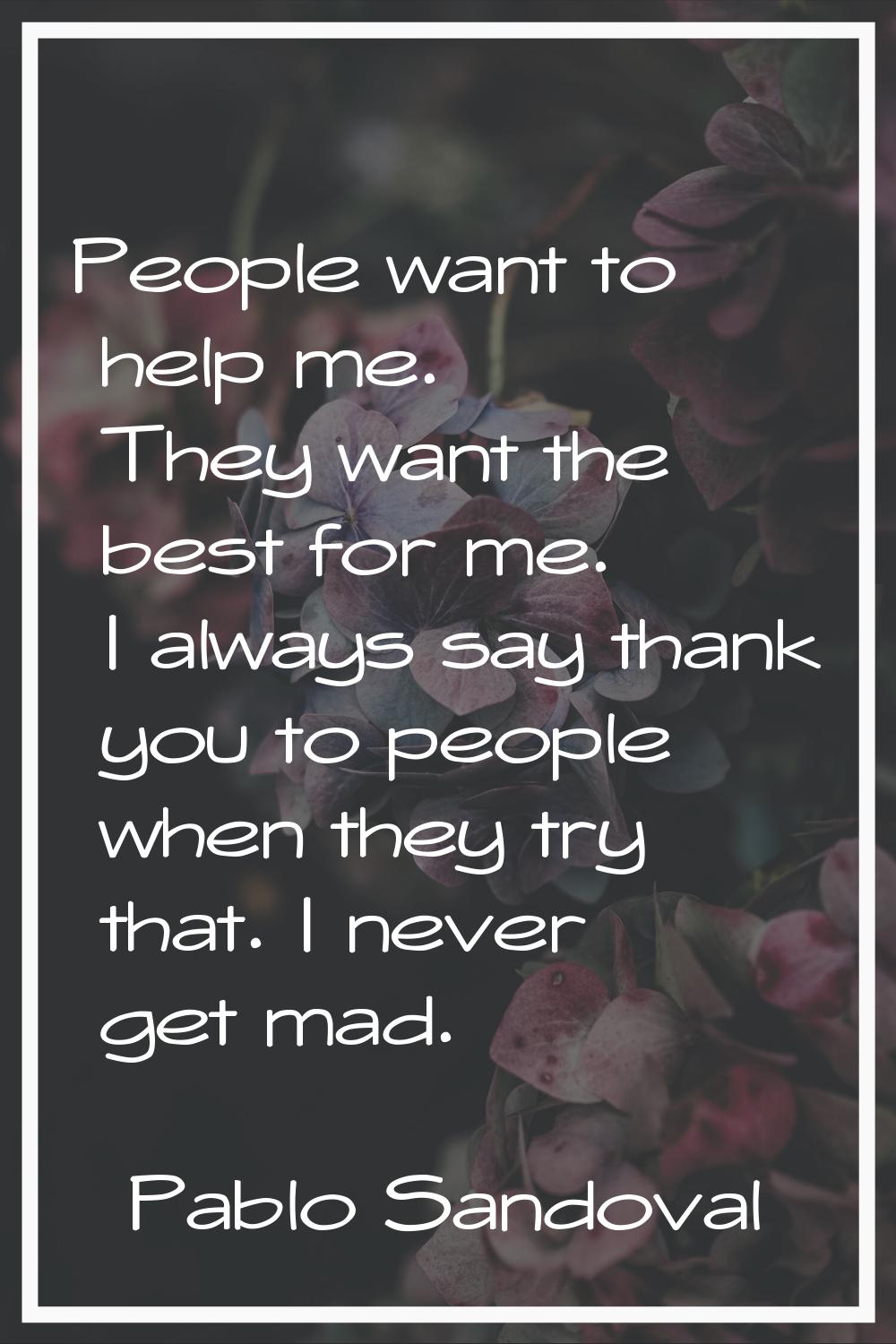 People want to help me. They want the best for me. I always say thank you to people when they try t