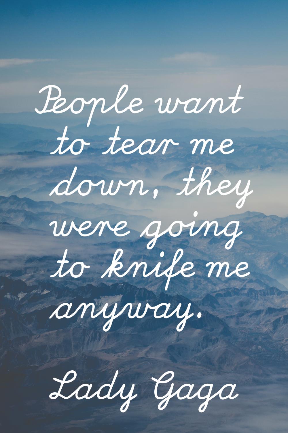 People want to tear me down, they were going to knife me anyway.