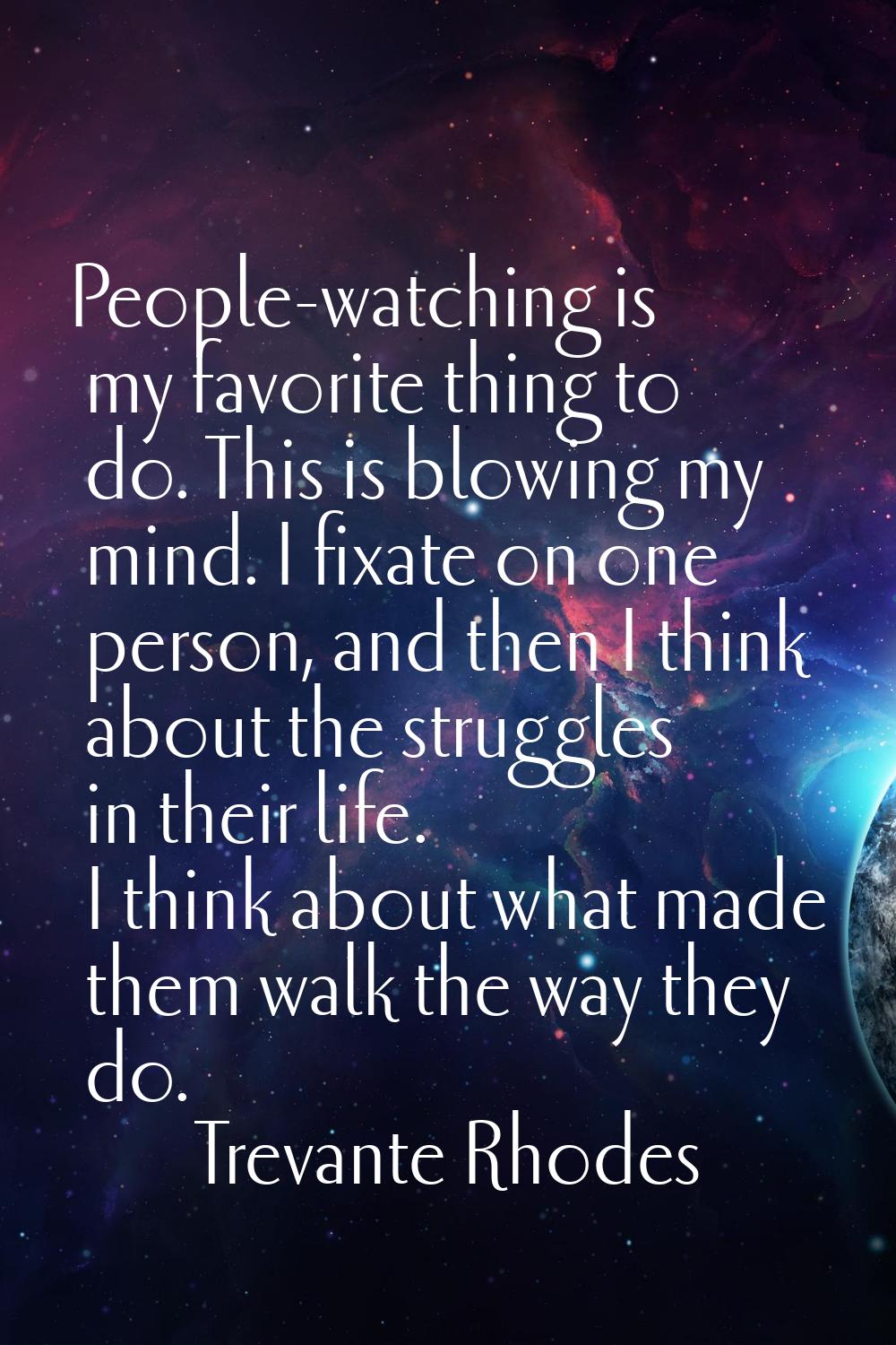 People-watching is my favorite thing to do. This is blowing my mind. I fixate on one person, and th