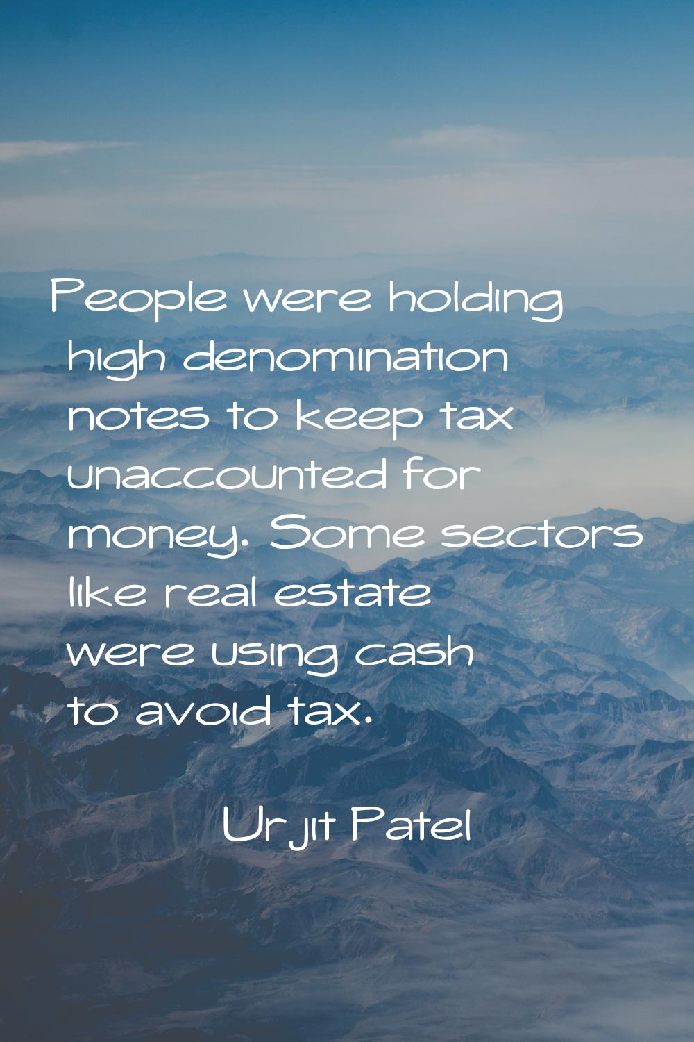 People were holding high denomination notes to keep tax unaccounted for money. Some sectors like re