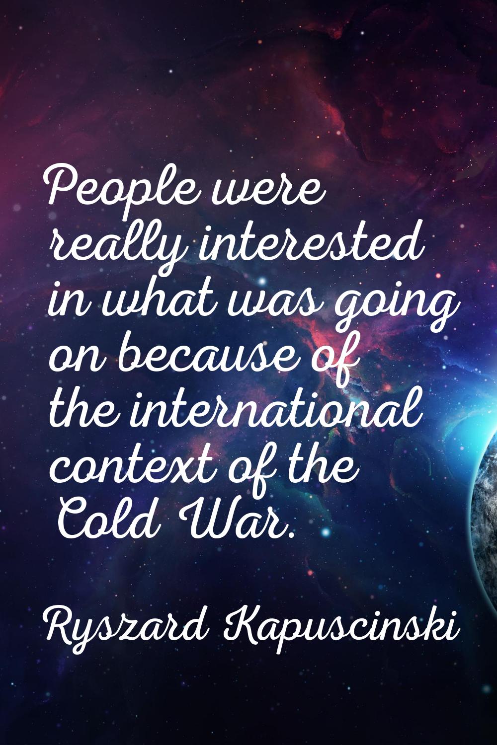 People were really interested in what was going on because of the international context of the Cold