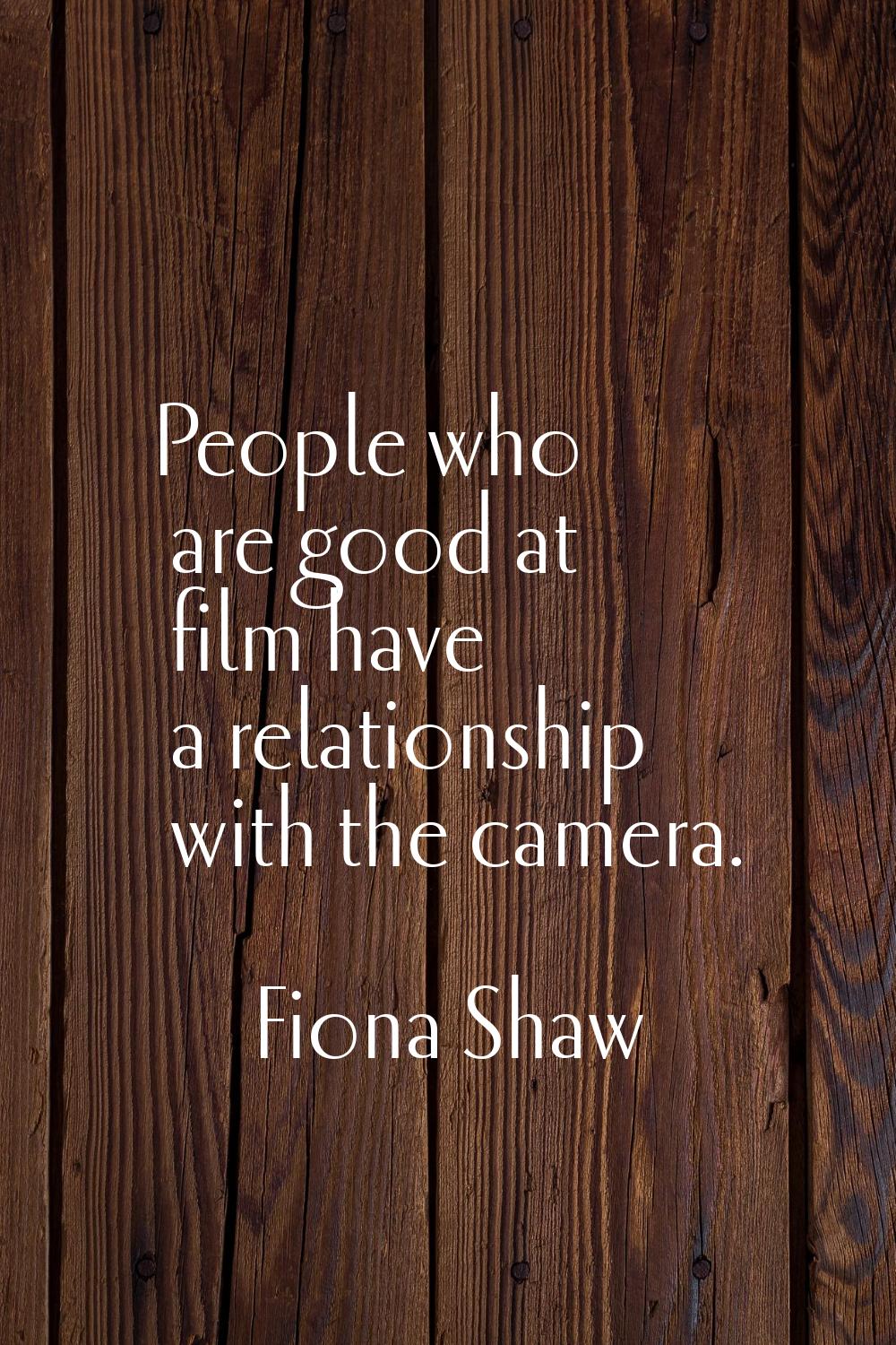 People who are good at film have a relationship with the camera.