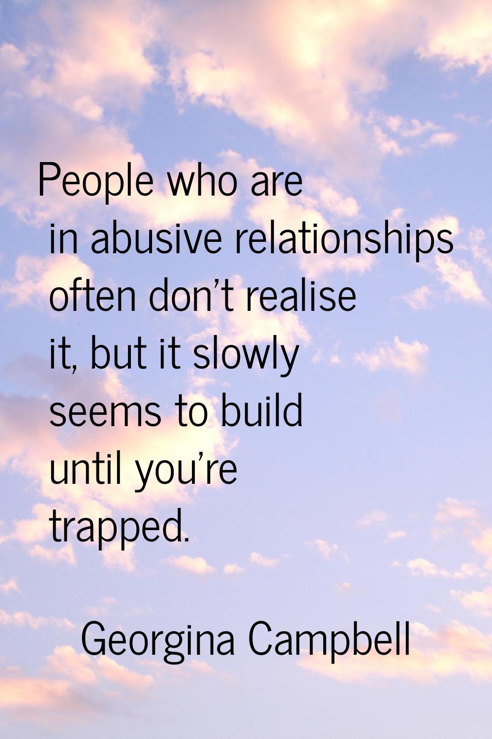 People who are in abusive relationships often don't realise it, but it slowly seems to build until 
