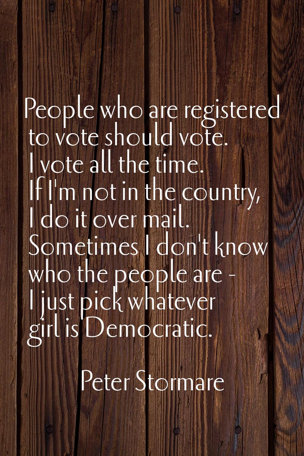 People who are registered to vote should vote. I vote all the time. If I'm not in the country, I do