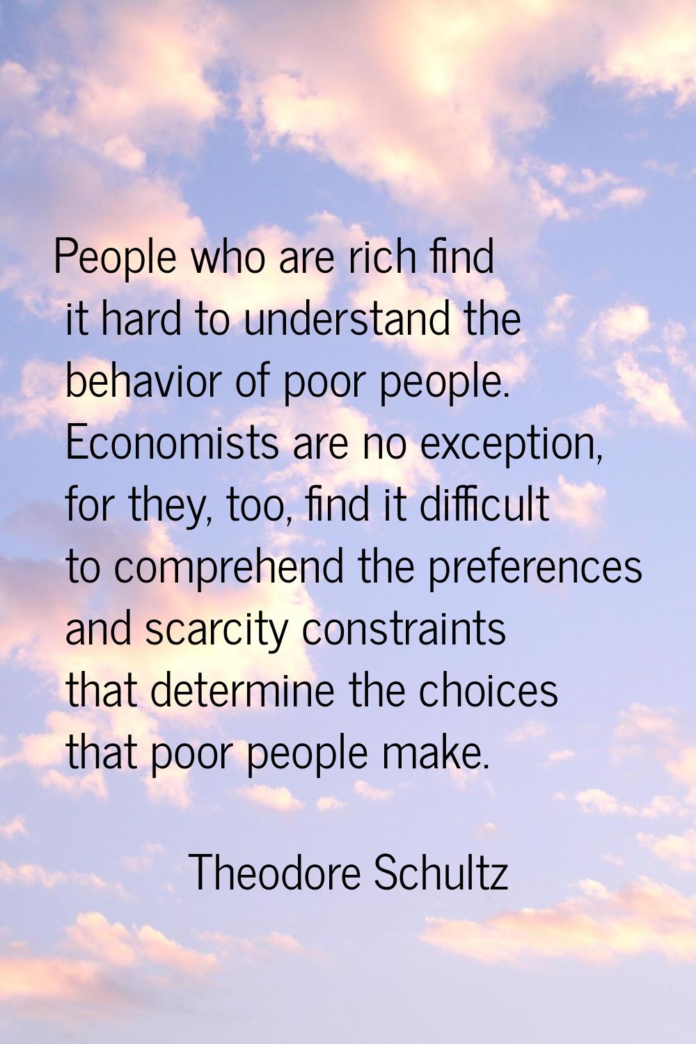 People who are rich find it hard to understand the behavior of poor people. Economists are no excep