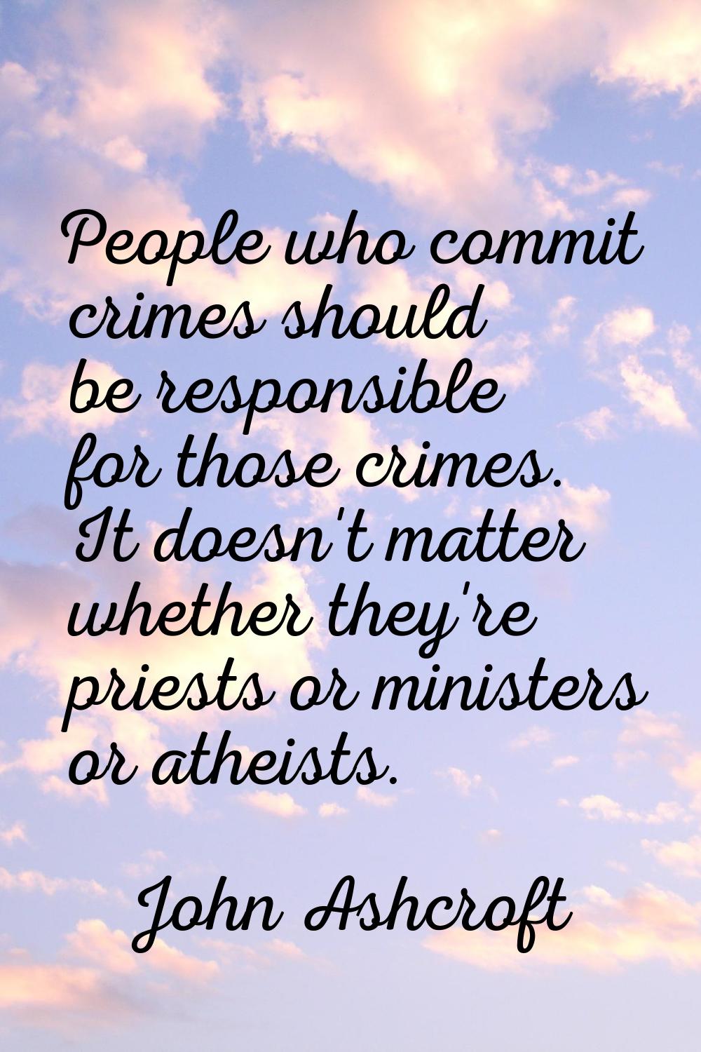 People who commit crimes should be responsible for those crimes. It doesn't matter whether they're 
