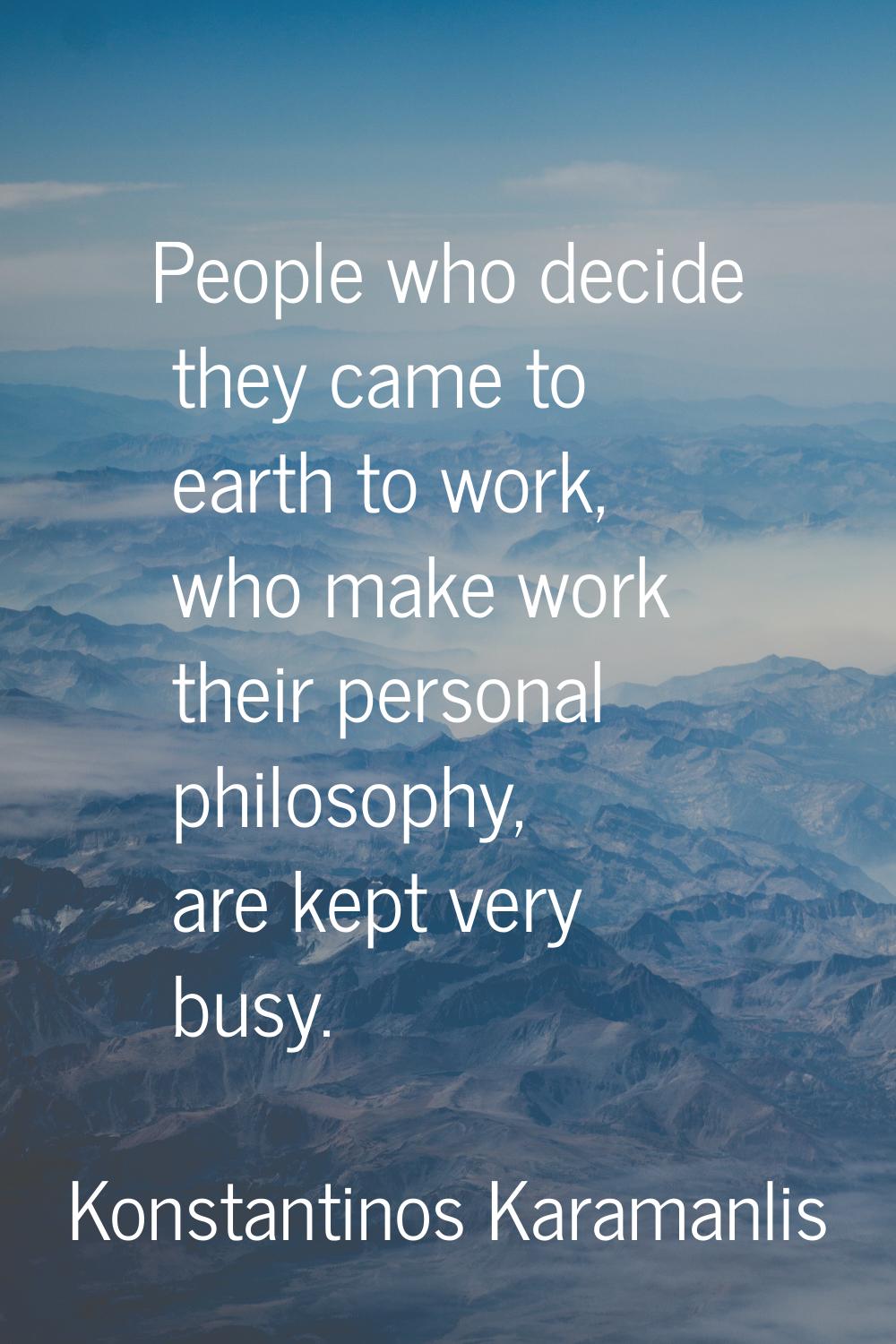 People who decide they came to earth to work, who make work their personal philosophy, are kept ver