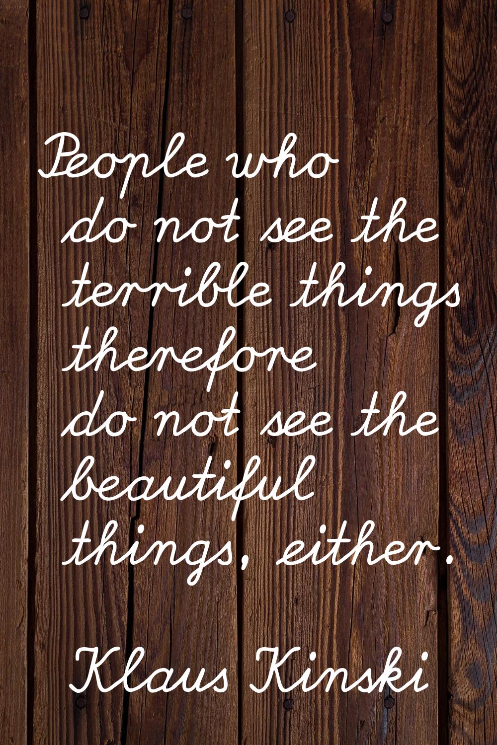 People who do not see the terrible things therefore do not see the beautiful things, either.