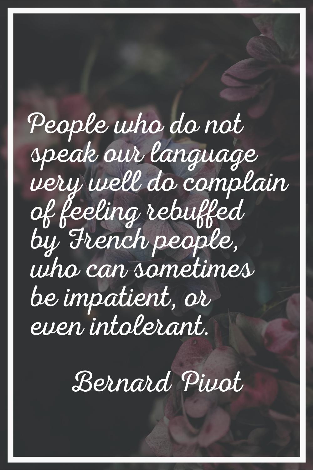 People who do not speak our language very well do complain of feeling rebuffed by French people, wh