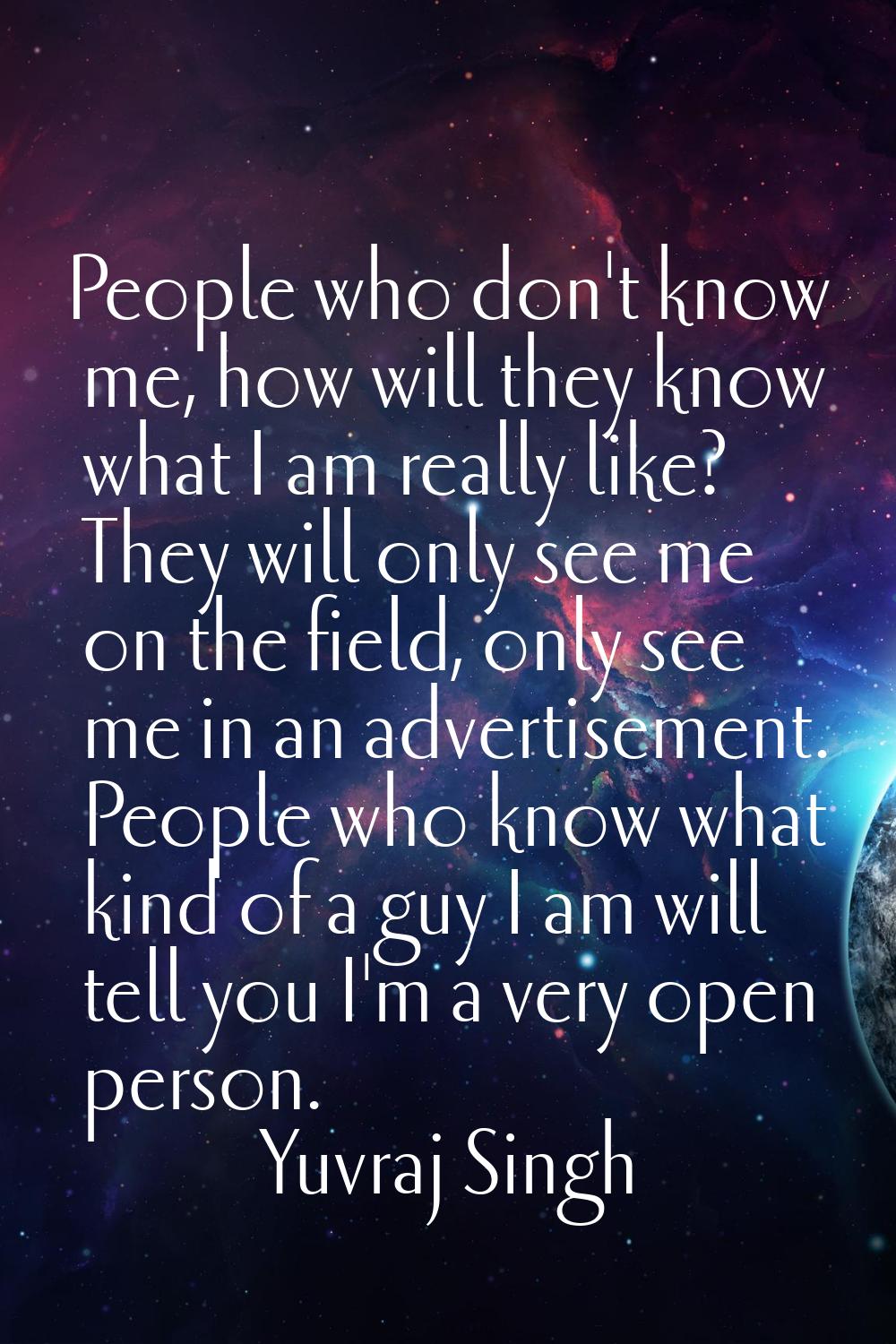 People who don't know me, how will they know what I am really like? They will only see me on the fi