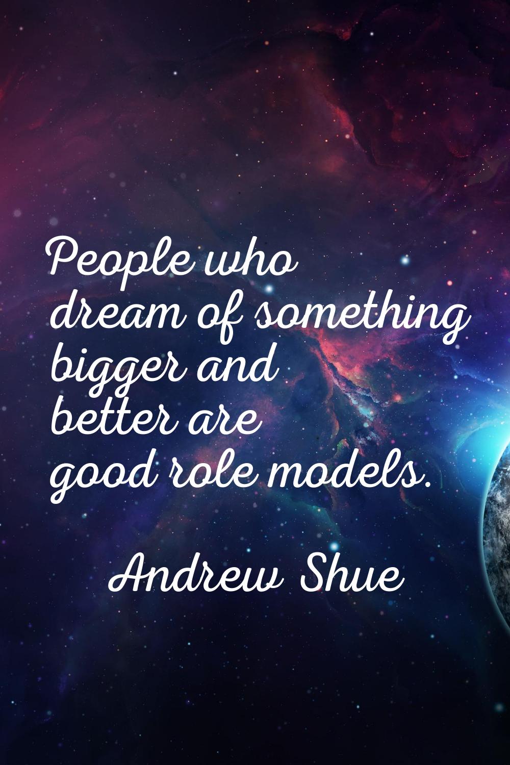 People who dream of something bigger and better are good role models.