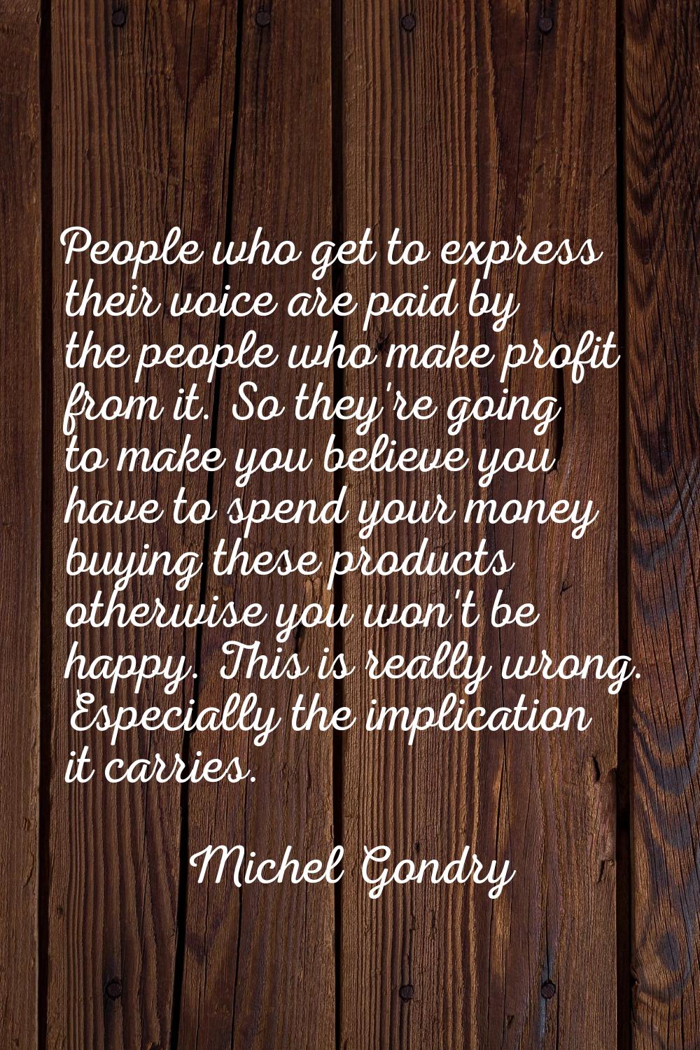 People who get to express their voice are paid by the people who make profit from it. So they're go