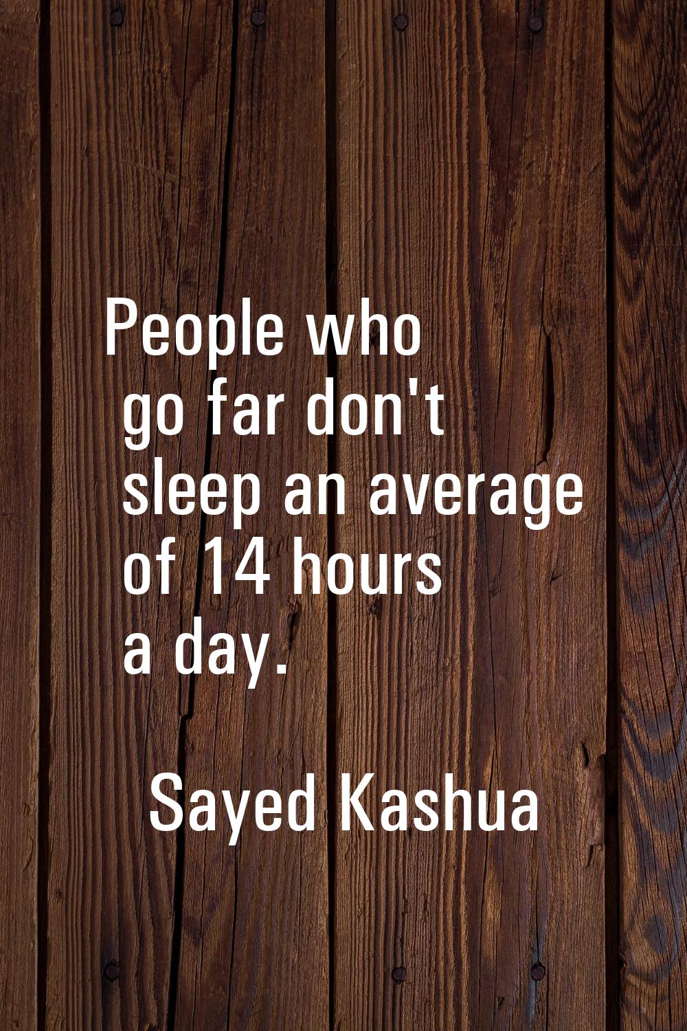 People who go far don't sleep an average of 14 hours a day.