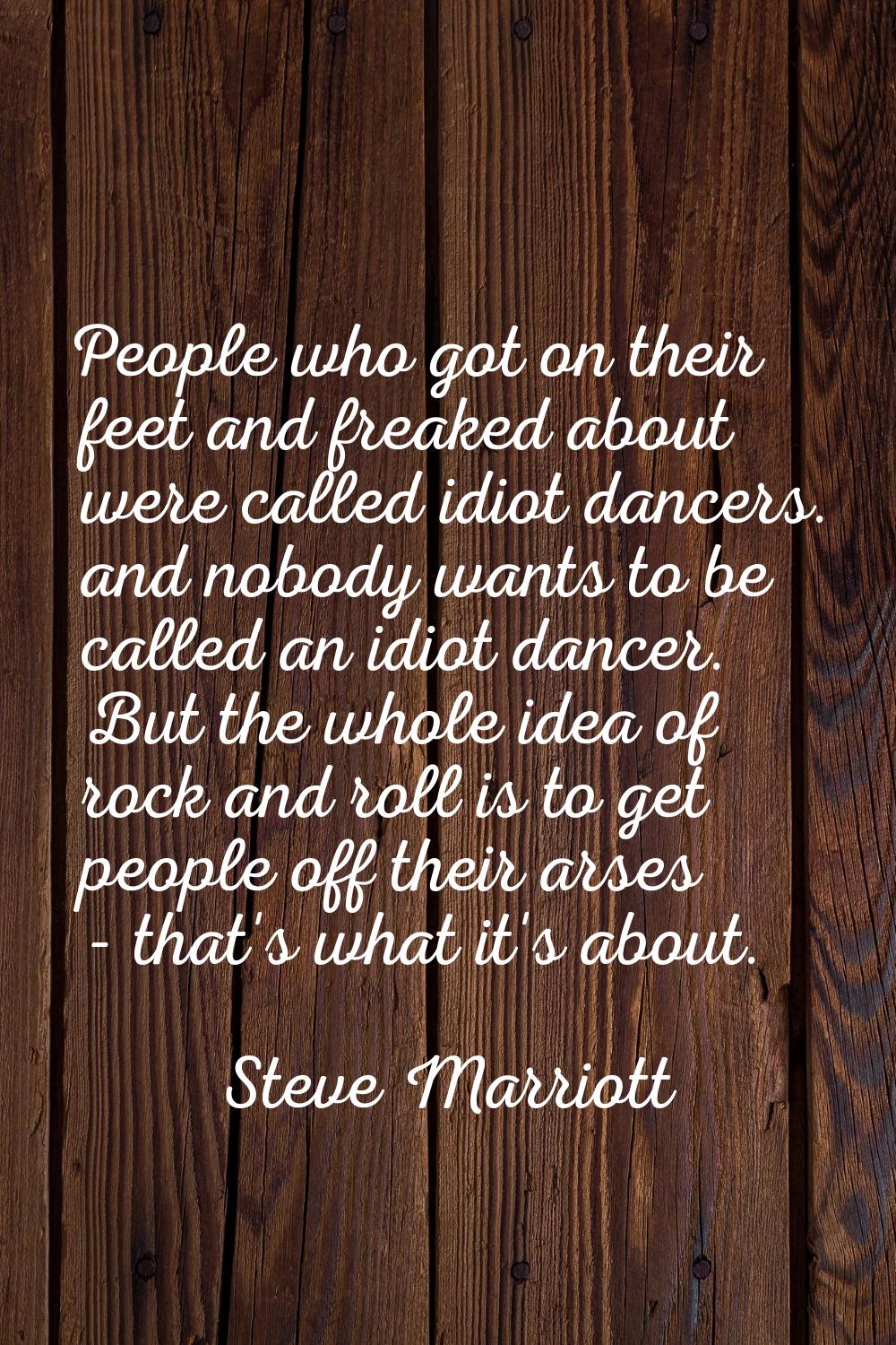 People who got on their feet and freaked about were called idiot dancers. and nobody wants to be ca