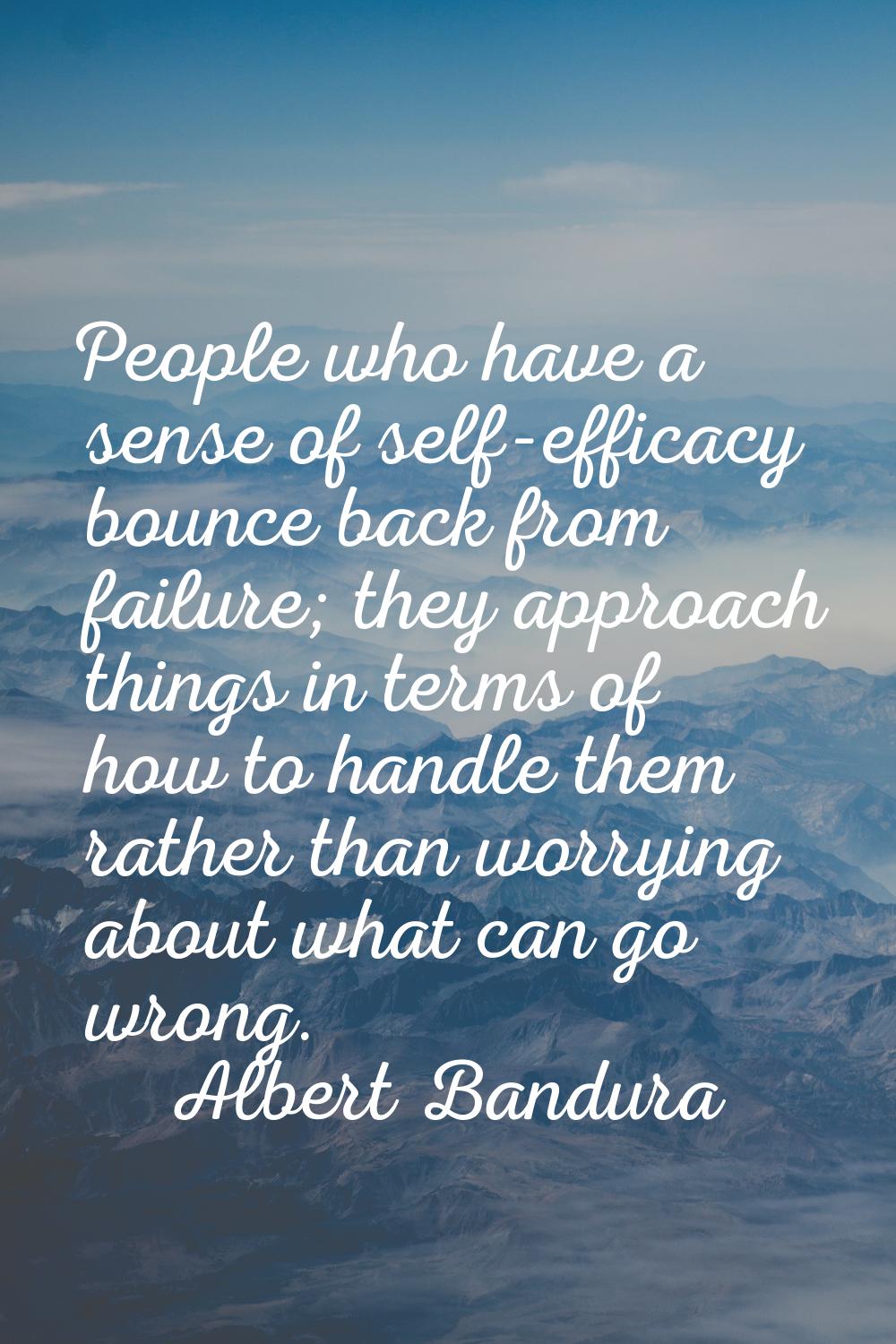 People who have a sense of self-efficacy bounce back from failure; they approach things in terms of