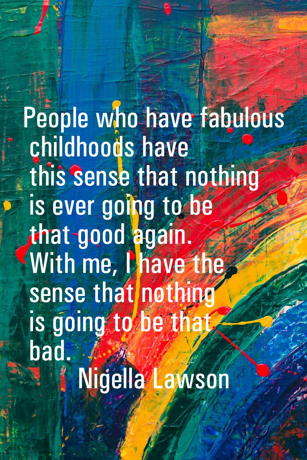 People who have fabulous childhoods have this sense that nothing is ever going to be that good agai
